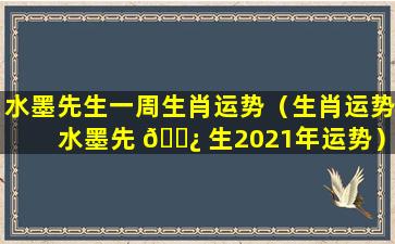 水墨先生一周生肖运势（生肖运势水墨先 🌿 生2021年运势）